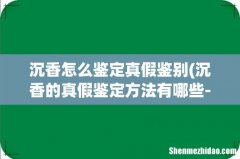 沉香的真假鉴定方法有哪些- 沉香怎么鉴定真假鉴别