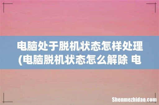 电脑脱机状态怎么解除 电脑脱机状态解除方法简述 电脑处于脱机状态怎样处理