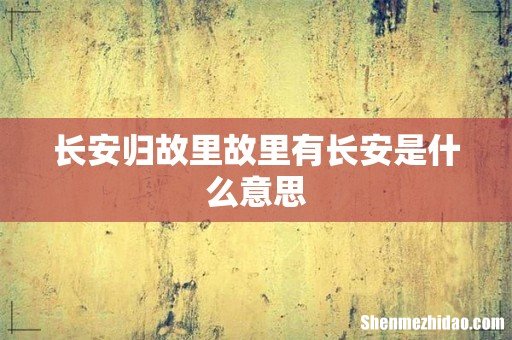 长安归故里故里有长安是什么意思