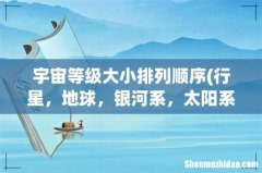 行星，地球，银河系，太阳系，宇宙 按从大到小的顺序排列 宇宙等级大小排列顺序