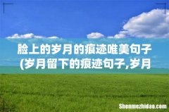 岁月留下的痕迹句子,岁月的痕迹唯美说说 脸上的岁月的痕迹唯美句子