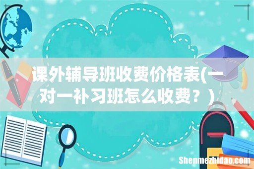 一对一补习班怎么收费? 课外辅导班收费价格表