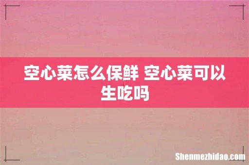 空心菜怎么保鲜 空心菜可以生吃吗