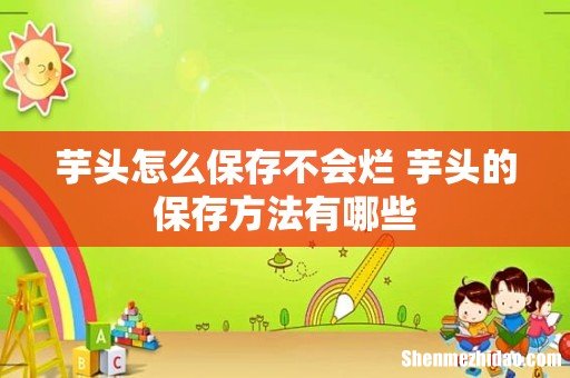 芋头怎么保存不会烂 芋头的保存方法有哪些
