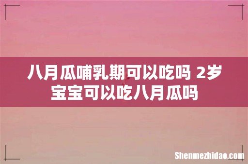 八月瓜哺乳期可以吃吗 2岁宝宝可以吃八月瓜吗