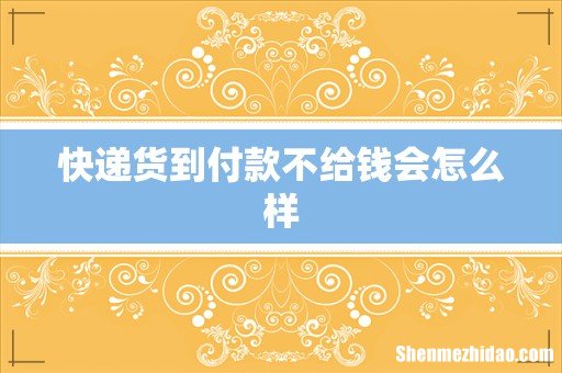 快递货到付款不给钱会怎么样