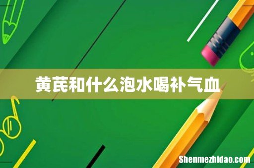 黄芪和什么泡水喝补气血