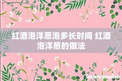 红酒泡洋葱泡多长时间 红酒泡洋葱的做法