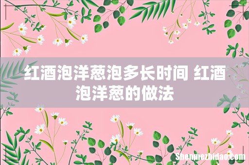 红酒泡洋葱泡多长时间 红酒泡洋葱的做法