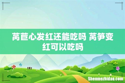 莴苣心发红还能吃吗 莴笋变红可以吃吗
