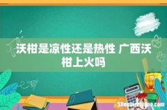 沃柑是凉性还是热性 广西沃柑上火吗