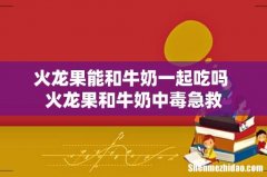 火龙果能和牛奶一起吃吗 火龙果和牛奶中毒急救