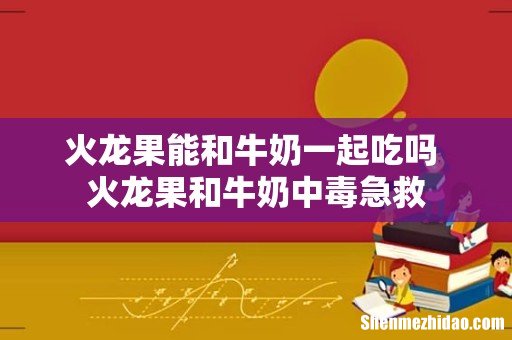 火龙果能和牛奶一起吃吗 火龙果和牛奶中毒急救
