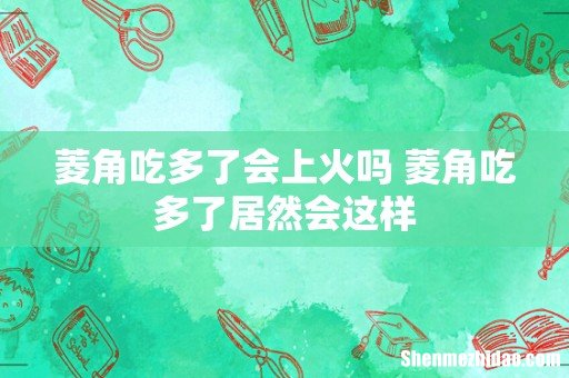 菱角吃多了会上火吗 菱角吃多了居然会这样