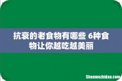 抗衰的老食物有哪些 6种食物让你越吃越美丽