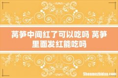 莴笋中间红了可以吃吗 莴笋里面发红能吃吗