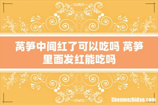 莴笋中间红了可以吃吗 莴笋里面发红能吃吗
