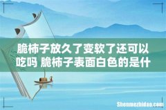 脆柿子放久了变软了还可以吃吗 脆柿子表面白色的是什么