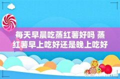 每天早晨吃蒸红薯好吗 蒸红薯早上吃好还是晚上吃好