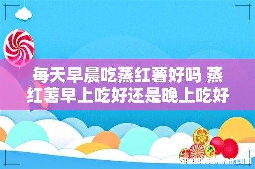 每天早晨吃蒸红薯好吗 蒸红薯早上吃好还是晚上吃好