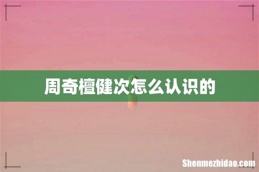 周奇檀健次怎么认识的