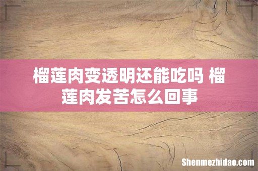 榴莲肉变透明还能吃吗 榴莲肉发苦怎么回事