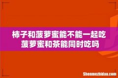 柿子和菠萝蜜能不能一起吃 菠萝蜜和茶能同时吃吗