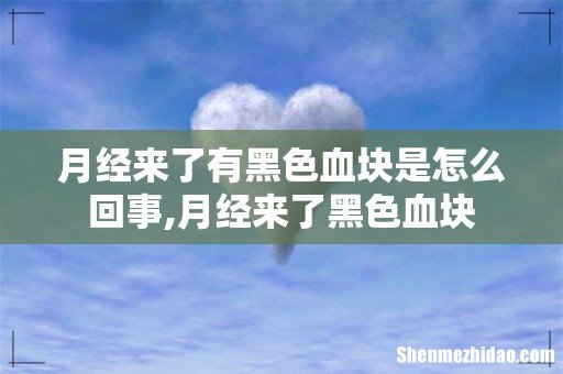 月经来了有黑色血块是怎么回事,月经来了黑色血块