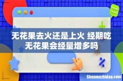 无花果去火还是上火 经期吃无花果会经量增多吗