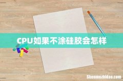 CPU如果不涂硅胶会怎样