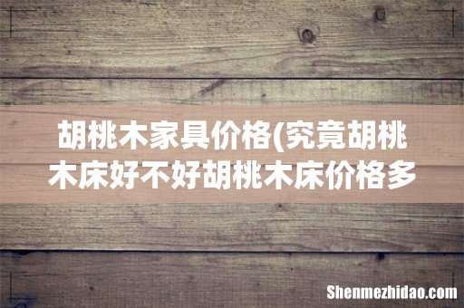 究竟胡桃木床好不好胡桃木床价格多少钱 胡桃木家具价格
