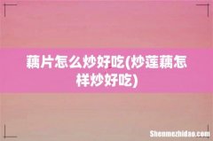 炒莲藕怎样炒好吃 藕片怎么炒好吃