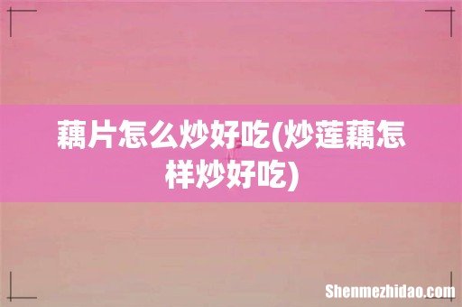 炒莲藕怎样炒好吃 藕片怎么炒好吃