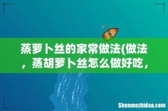 做法，蒸胡萝卜丝怎么做好吃，蒸胡萝卜丝的家常做法 蒸萝卜丝的家常做法