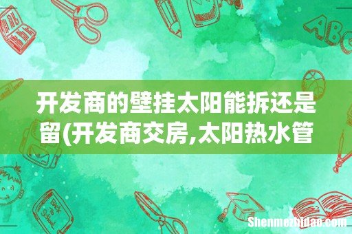 开发商交房,太阳热水管要接到房间吗 开发商的壁挂太阳能拆还是留