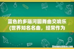 世界知名名曲，经常作为电影，视插曲的作品有哪些！先谢谢了。 蓝色的多瑙河圆舞曲交响乐