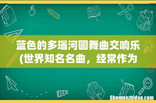 世界知名名曲,经常作为电影,视插曲的作品有哪些!先谢谢了。 蓝色的多瑙河圆舞曲交响乐