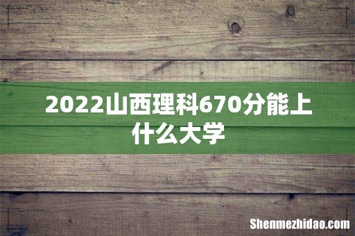 2022山西理科670分能上什么大学