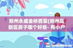 郑州高新区房子哪个好些- 有小户型，最好80以下，交通方便，小区环境好，住宅。 郑州永威金
