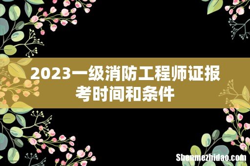 2023一级消防工程师证报考时间和条件