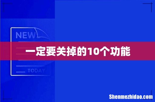 一定要关掉的10个功能