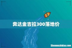 奔达金吉拉300落地价