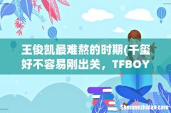 千玺好不容易刚出关，TFBOYS就要面临着解散，十年之约该如何去实现？ 王俊凯最难熬的时期