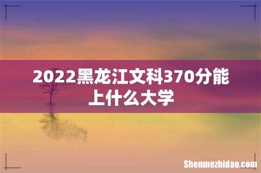2022黑龙江文科370分能上什么大学