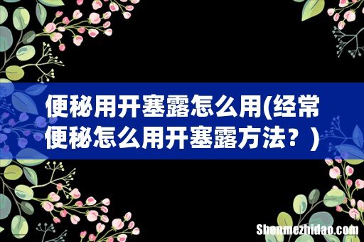 经常便秘怎么用开塞露方法? 便秘用开塞露怎么用