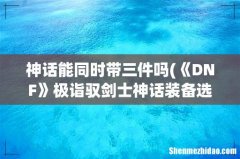 《DNF》极诣驭剑士神话装备选择 神话能同时带三件吗