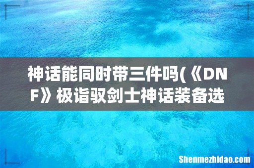 《DNF》极诣驭剑士神话装备选择 神话能同时带三件吗