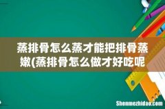 蒸排骨怎么做才好吃呢又嫩又香呢 蒸排骨怎么蒸才能把排骨蒸嫩