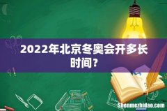 2022年北京冬奥会开多长时间？
