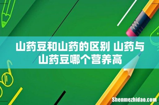 山药豆和山药的区别 山药与山药豆哪个营养高